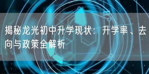揭秘龙光初中升学现状：升学率、去向与政策全解析