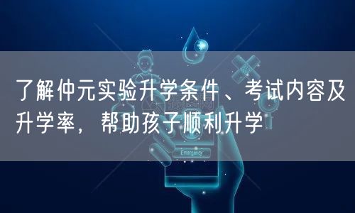 了解仲元实验升学条件、考试内容及升学率,帮助孩子顺利升学 了解仲元实验升学条件、考试内容及升学率,帮助孩子顺利升学