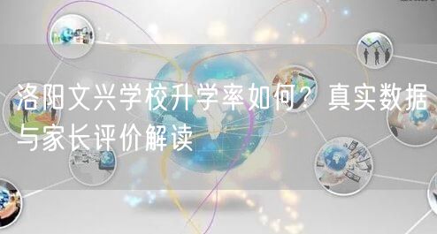 洛阳文兴学校升学率如何?真实数据与家长评价解读 洛阳文兴学校升学率如何?真实数据与家长评价解读