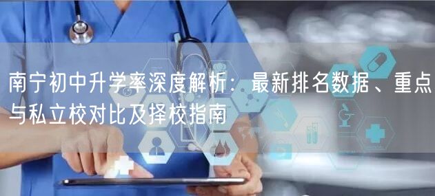 南宁初中升学率深度解析:最新排名数据、重点与私立校对比及择校指南 南宁初中升学率深度解析:最新排名数据、重点与私立校对比及择校指南