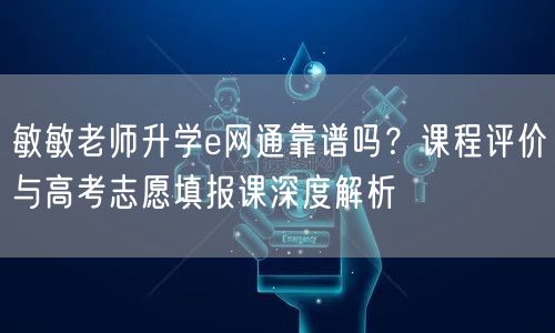 敏敏老师升学e网通靠谱吗?课程评价与高考志愿填报课深度解析 敏敏老师升学e网通靠谱吗?课程评价与高考志愿填报课深度解析