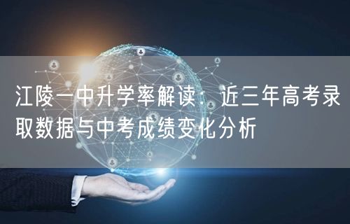 江陵一中升学率解读:近三年高考录取数据与中考成绩变化分析 江陵一中升学率解读:近三年高考录取数据与中考成绩变化分析
