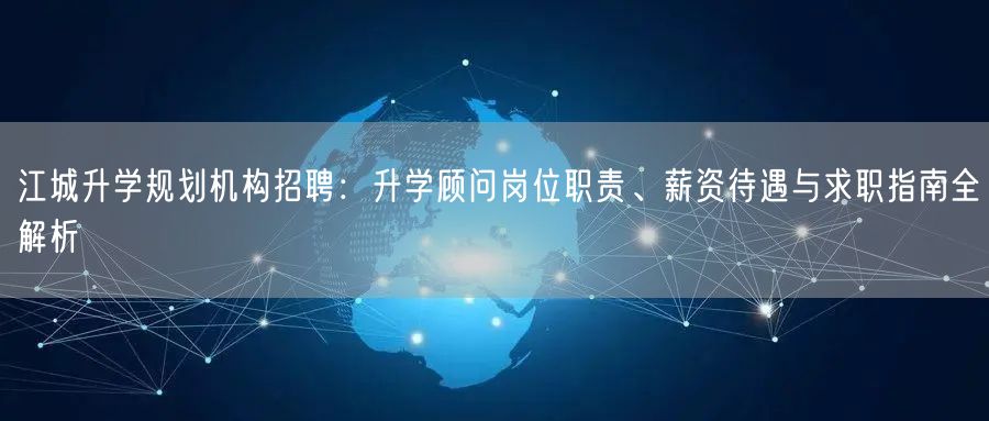 江城升学规划机构招聘：升学顾问岗位职责、薪资待遇与求职指南全解析