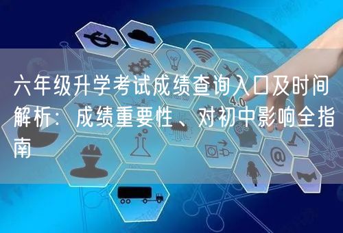 六年级升学考试成绩查询入口及时间解析:成绩重要性、对初中影响全指南 六年级升学考试成绩查询入口及时间解析:成绩重要性、对初中影响全指南