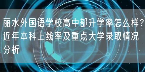丽水外国语学校高中部升学率怎么样？近年本科上线率及重点大学录取情况分析