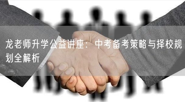 龙老师升学公益讲座:中考备考策略与择校规划全解析 龙老师升学公益讲座:中考备考策略与择校规划全解析