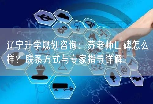 辽宁升学规划咨询:苏老师口碑怎么样?联系方式与专家指导详解 辽宁升学规划咨询:苏老师口碑怎么样?联系方式与专家指导详解
