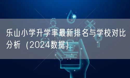 乐山小学升学率最新排名与学校对比分析（2024数据）