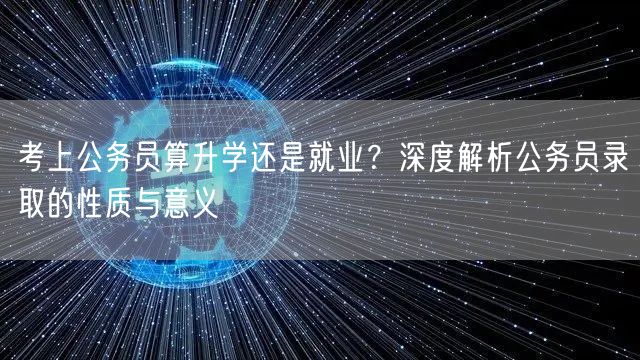 考上公务员算升学还是就业?深度解析公务员录取的性质与意义 考上公务员算升学还是就业?深度解析公务员录取的性质与意义