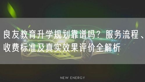 良友教育升学规划靠谱吗?服务流程、收费标准及真实效果评价全解析 良友教育升学规划靠谱吗?服务流程、收费标准及真实效果评价全解析