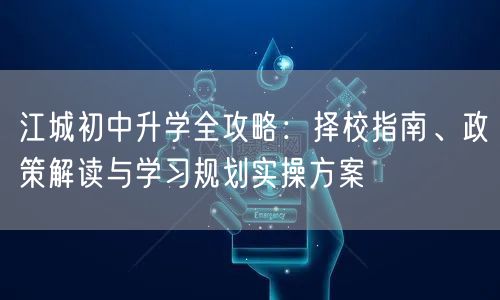 江城初中升学全攻略：择校指南、政策解读与学习规划实操方案
