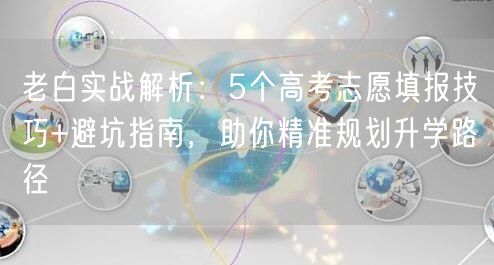 老白实战解析:5个高考志愿填报技巧+避坑指南,助你精准规划升学路径 老白实战解析:5个高考志愿填报技巧+避坑指南,助你精准规划升学路径