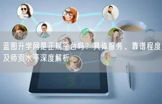 蓝图升学网是正规平台吗?具体服务、靠谱程度及师资水平深度解析 蓝图升学网是正规平台吗?具体服务、靠谱程度及师资水平深度解析