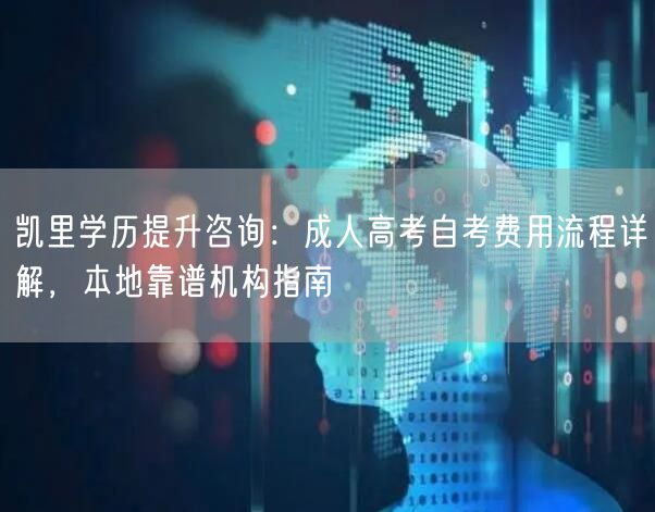 凯里学历提升咨询:成人高考自考费用流程详解,本地靠谱机构指南 凯里学历提升咨询:成人高考自考费用流程详解,本地靠谱机构指南