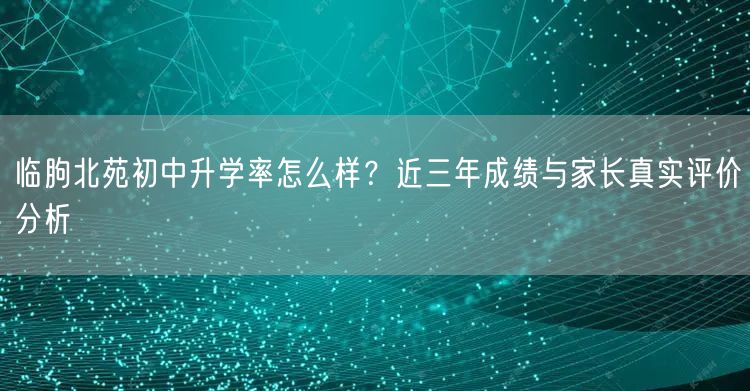 临朐北苑初中升学率怎么样？近三年成绩与家长真实评价分析