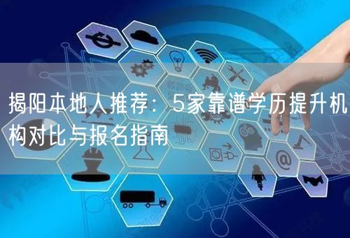 揭阳本地人推荐:5家靠谱学历提升机构对比与报名指南 揭阳本地人推荐:5家靠谱学历提升机构对比与报名指南