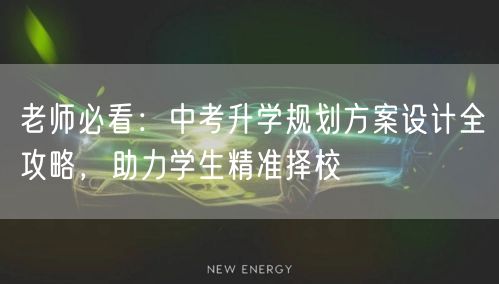 老师必看：中考升学规划方案设计全攻略，助力学生精准择校