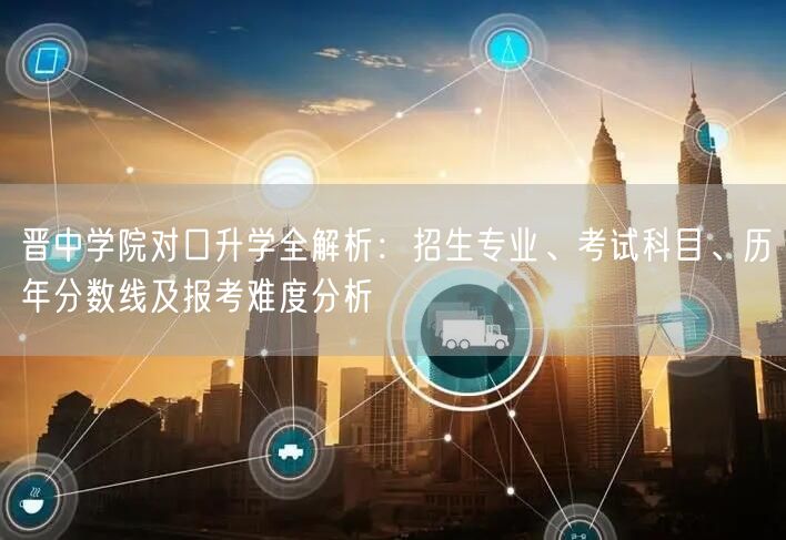 晋中学院对口升学全解析:招生专业、考试科目、历年分数线及报考难度分析 晋中学院对口升学全解析:招生专业、考试科目、历年分数线及报考难度分析