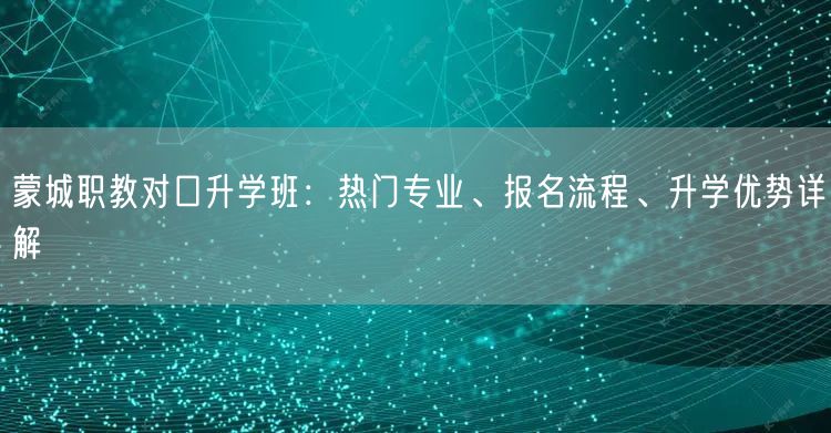 蒙城职教对口升学班：热门专业、报名流程、升学优势详解