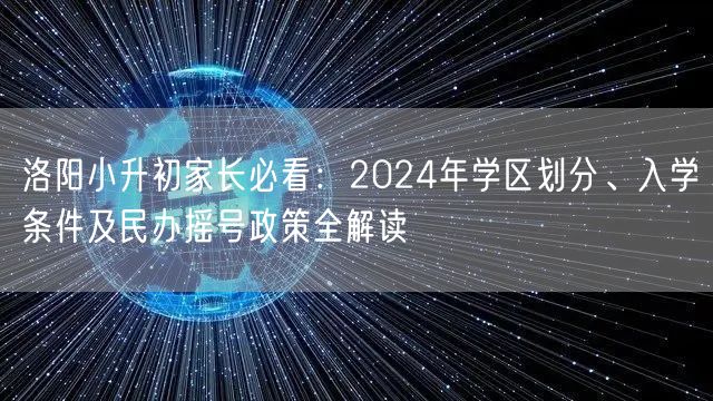 洛阳小升初家长必看:2024年学区划分、入学条件及民办摇号政策全解读 洛阳小升初家长必看:2024年学区划分、入学条件及民办摇号政策全解读