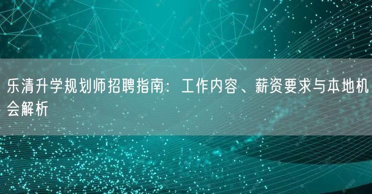 乐清升学规划师招聘指南：工作内容、薪资要求与本地机会解析