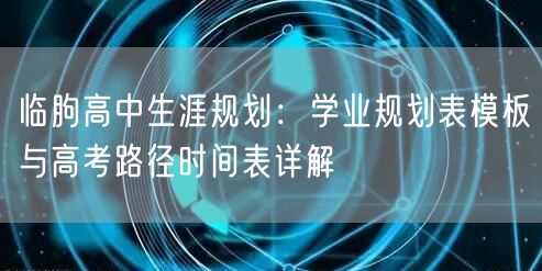 临朐高中生涯规划：学业规划表模板与高考路径时间表详解