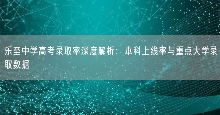 乐至中学高考录取率深度解析：本科上线率与重点大学录取数据
