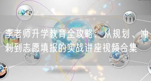 李老师升学教育全攻略：从规划、冲刺到志愿填报的实战讲座视频合集