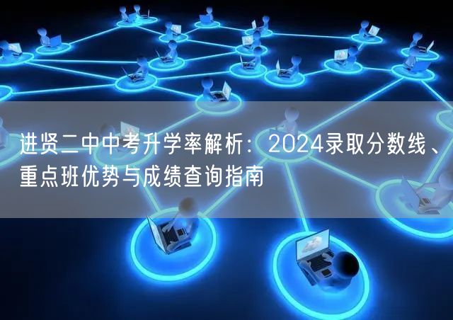进贤二中中考升学率解析:2024录取分数线、重点班优势与成绩查询指南 进贤二中中考升学率解析:2024录取分数线、重点班优势与成绩查询指南