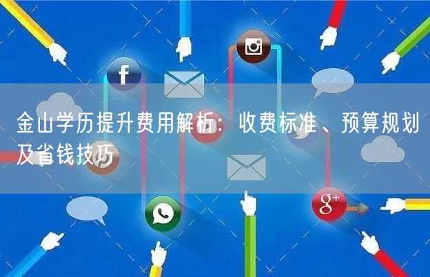金山学历提升费用解析:收费标准、预算规划及省钱技巧 金山学历提升费用解析:收费标准、预算规划及省钱技巧