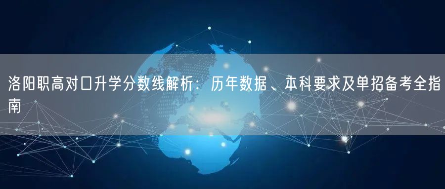 洛阳职高对口升学分数线解析:历年数据、本科要求及单招备考全指南 洛阳职高对口升学分数线解析:历年数据、本科要求及单招备考全指南