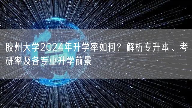 胶州大学2024年升学率如何?解析专升本、考研率及各专业升学前景 胶州大学2024年升学率如何?解析专升本、考研率及各专业升学前景