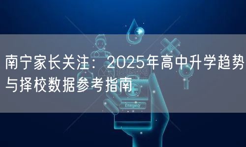 南宁家长关注:2025年高中升学趋势与择校数据参考指南 南宁家长关注:2025年高中升学趋势与择校数据参考指南