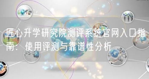 匠心升学研究院测评系统官网入口指南:使用评测与靠谱性分析 匠心升学研究院测评系统官网入口指南:使用评测与靠谱性分析
