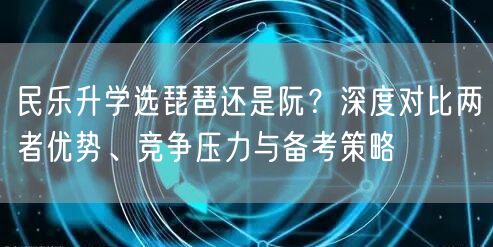 民乐升学选琵琶还是阮？深度对比两者优势、竞争压力与备考策略