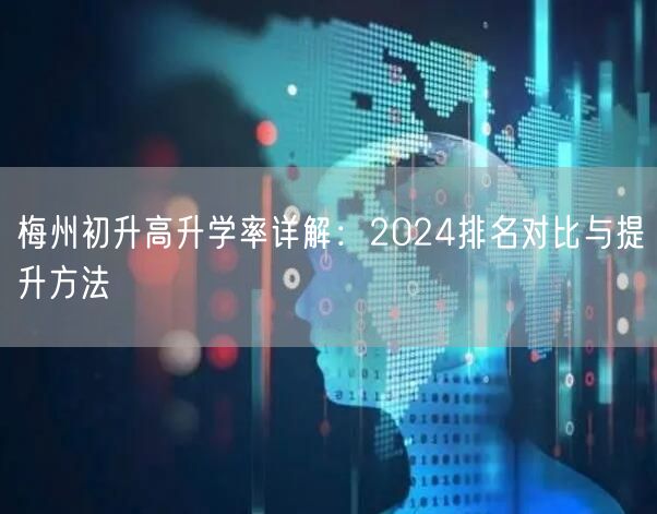 梅州初升高升学率详解:2024排名对比与提升方法 梅州初升高升学率详解:2024排名对比与提升方法