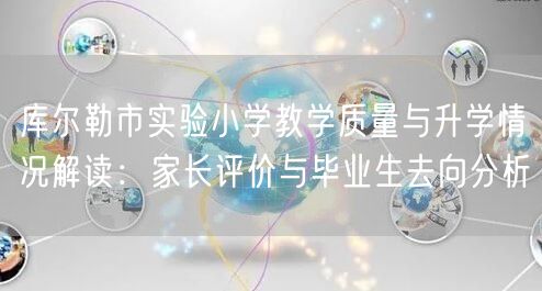 库尔勒市实验小学教学质量与升学情况解读:家长评价与毕业生去向分析 库尔勒市实验小学教学质量与升学情况解读:家长评价与毕业生去向分析