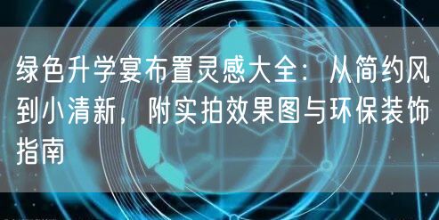 绿色升学宴布置灵感大全:从简约风到小清新,附实拍效果图与环保装饰指南 绿色升学宴布置灵感大全:从简约风到小清新,附实拍效果图与环保装饰指南
