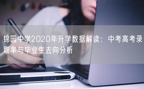 锦园中学2020年升学数据解读:中考高考录取率与毕业生去向分析 锦园中学2020年升学数据解读:中考高考录取率与毕业生去向分析