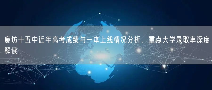廊坊十五中近年高考成绩与一本上线情况分析,重点大学录取率深度解读 廊坊十五中近年高考成绩与一本上线情况分析,重点大学录取率深度解读