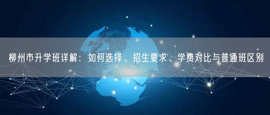 柳州市升学班详解:如何选择、招生要求、学费对比与普通班区别 柳州市升学班详解:如何选择、招生要求、学费对比与普通班区别
