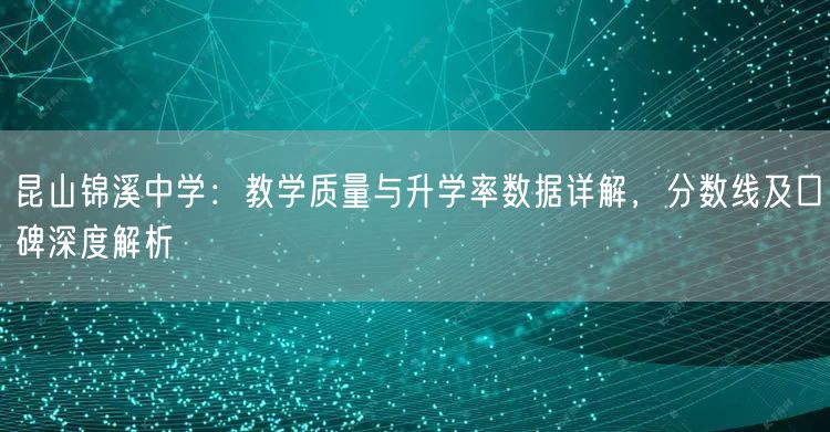 昆山锦溪中学:教学质量与升学率数据详解,分数线及口碑深度解析 昆山锦溪中学:教学质量与升学率数据详解,分数线及口碑深度解析
