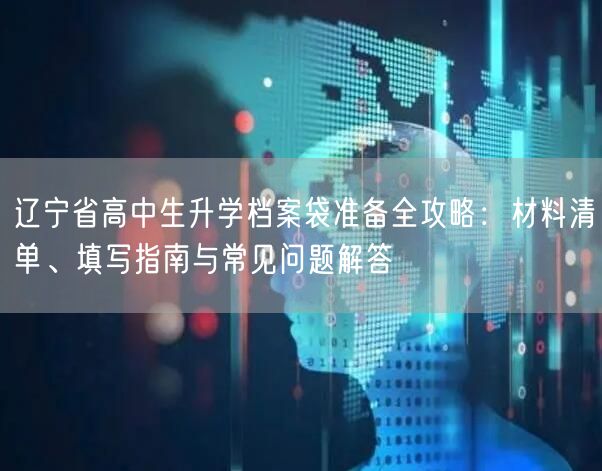 辽宁省高中生升学档案袋准备全攻略:材料清单、填写指南与常见问题解答 辽宁省高中生升学档案袋准备全攻略:材料清单、填写指南与常见问题解答