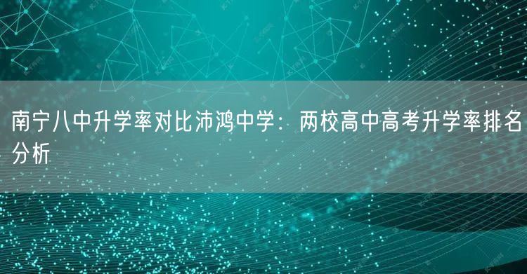 南宁八中升学率对比沛鸿中学:两校高中高考升学率排名分析 南宁八中升学率对比沛鸿中学:两校高中高考升学率排名分析