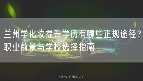 兰州学化妆提升学历有哪些正规途径?职业前景与学校选择指南 兰州学化妆提升学历有哪些正规途径?职业前景与学校选择指南