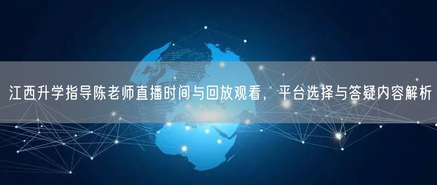江西升学指导陈老师直播时间与回放观看,平台选择与答疑内容解析 江西升学指导陈老师直播时间与回放观看,平台选择与答疑内容解析