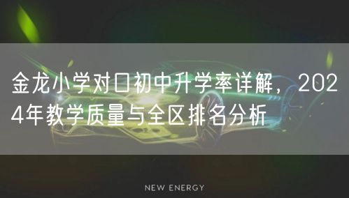 金龙小学对口初中升学率详解,2024年教学质量与全区排名分析 金龙小学对口初中升学率详解,2024年教学质量与全区排名分析