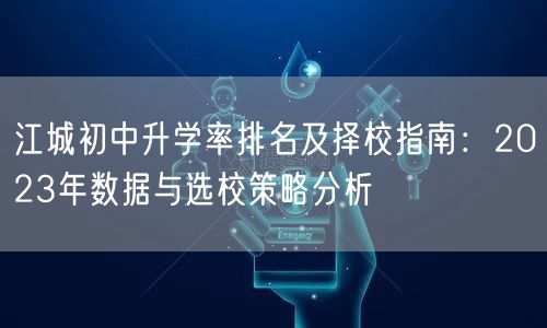 江城初中升学率排名及择校指南:2023年数据与选校策略分析 江城初中升学率排名及择校指南:2023年数据与选校策略分析