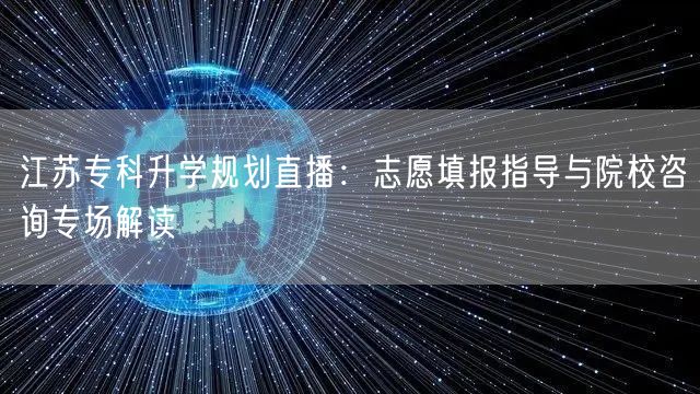江苏专科升学规划直播:志愿填报指导与院校咨询专场解读 江苏专科升学规划直播:志愿填报指导与院校咨询专场解读