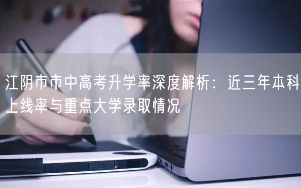 江阴市市中高考升学率深度解析:近三年本科上线率与重点大学录取情况 江阴市市中高考升学率深度解析:近三年本科上线率与重点大学录取情况